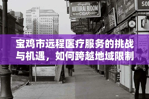 宝鸡市远程医疗服务的挑战与机遇，如何跨越地域限制，实现医疗资源均衡？