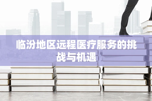 临汾地区远程医疗服务的挑战与机遇