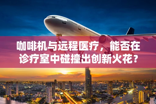 咖啡机与远程医疗，能否在诊疗室中碰撞出创新火花？