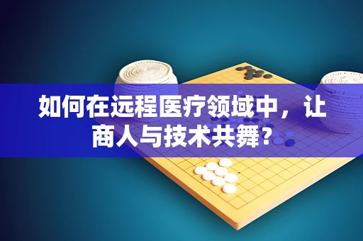 如何在远程医疗领域中，让商人与技术共舞？