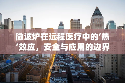 微波炉在远程医疗中的‘热’效应，安全与应用的边界？