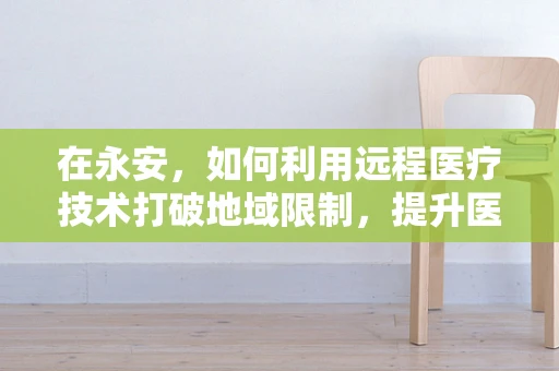在永安，如何利用远程医疗技术打破地域限制，提升医疗服务质量？