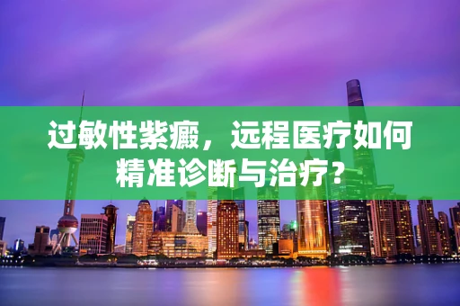 过敏性紫癜，远程医疗如何精准诊断与治疗？