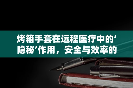 烤箱手套在远程医疗中的‘隐秘’作用，安全与效率的双重保障