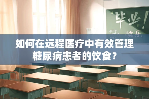 如何在远程医疗中有效管理糖尿病患者的饮食？