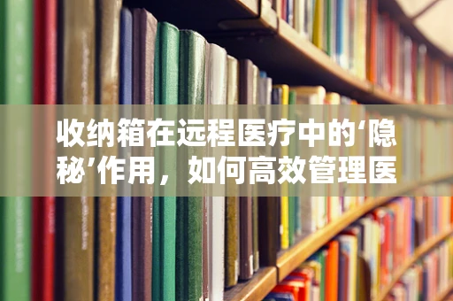 收纳箱在远程医疗中的‘隐秘’作用，如何高效管理医疗设备与文件？