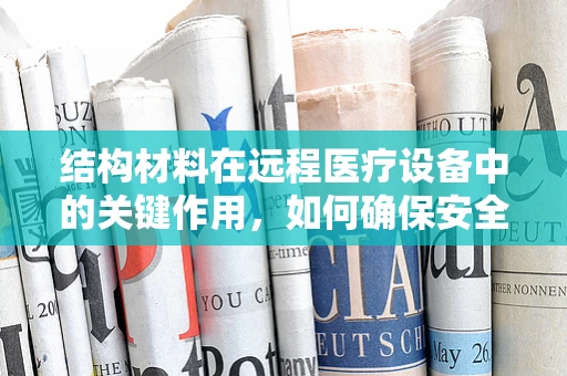 结构材料在远程医疗设备中的关键作用，如何确保安全与效率？