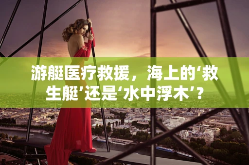游艇医疗救援，海上的‘救生艇’还是‘水中浮木’？