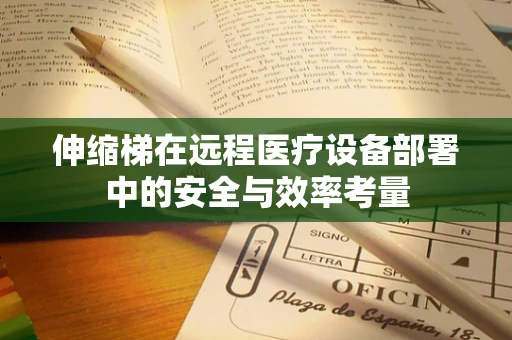 伸缩梯在远程医疗设备部署中的安全与效率考量