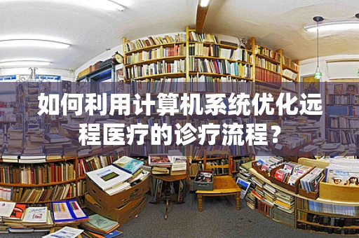 如何利用计算机系统优化远程医疗的诊疗流程？