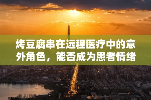 烤豆腐串在远程医疗中的意外角色，能否成为患者情绪疗愈的‘小灶’？