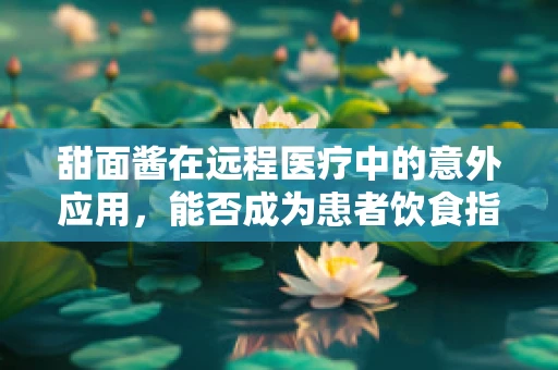 甜面酱在远程医疗中的意外应用，能否成为患者饮食指导的调味品？