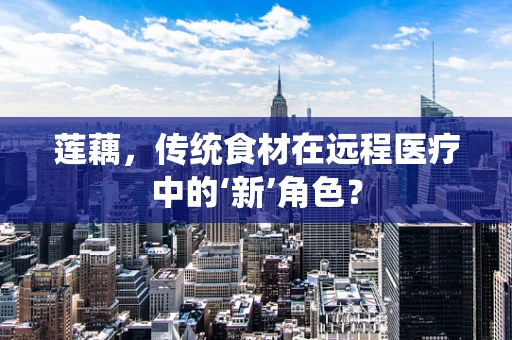 莲藕，传统食材在远程医疗中的‘新’角色？