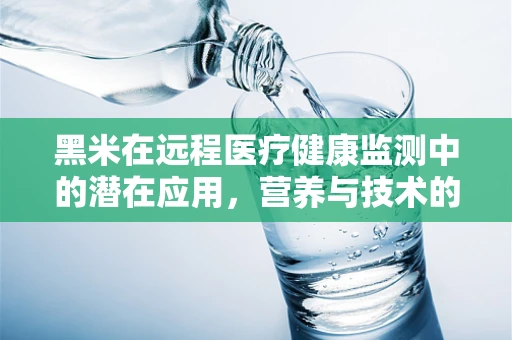 黑米在远程医疗健康监测中的潜在应用，营养与技术的双重考量？