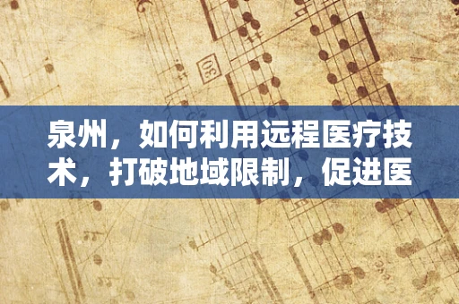 泉州，如何利用远程医疗技术，打破地域限制，促进医疗资源均衡？