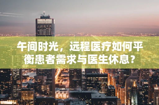午间时光，远程医疗如何平衡患者需求与医生休息？