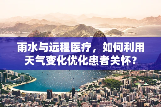 雨水与远程医疗，如何利用天气变化优化患者关怀？