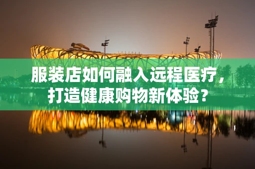 服装店如何融入远程医疗，打造健康购物新体验？