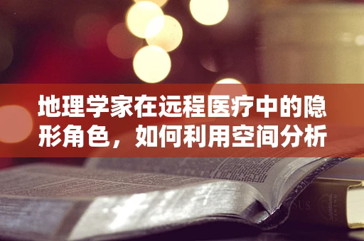 地理学家在远程医疗中的隐形角色，如何利用空间分析优化资源配置？