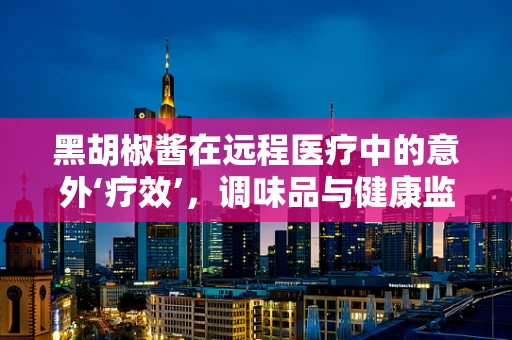 黑胡椒酱在远程医疗中的意外‘疗效’，调味品与健康监测的奇妙结合？