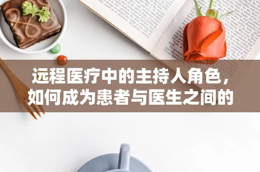 远程医疗中的主持人角色，如何成为患者与医生之间的桥梁？