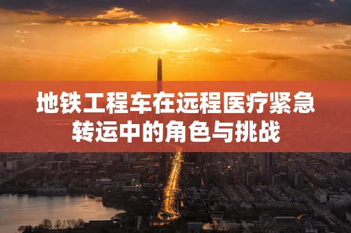 地铁工程车在远程医疗紧急转运中的角色与挑战