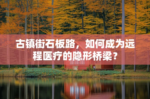 古镇街石板路，如何成为远程医疗的隐形桥梁？
