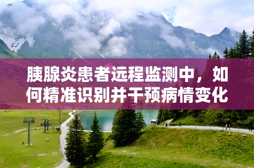 胰腺炎患者远程监测中，如何精准识别并干预病情变化？