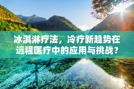 冰淇淋疗法，冷疗新趋势在远程医疗中的应用与挑战？