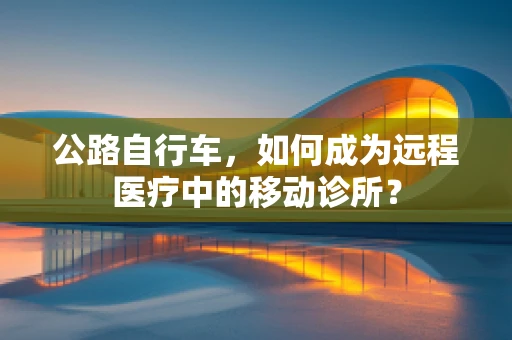 公路自行车，如何成为远程医疗中的移动诊所？