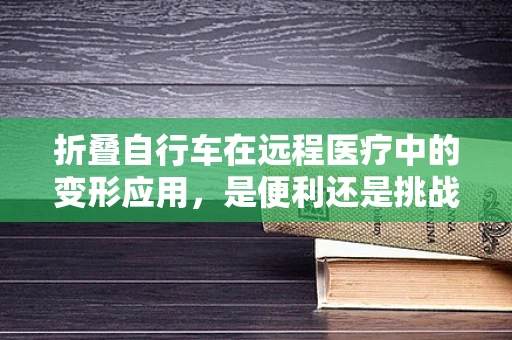折叠自行车在远程医疗中的变形应用，是便利还是挑战？