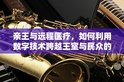亲王与远程医疗，如何利用数字技术跨越王室与民众的医疗鸿沟？