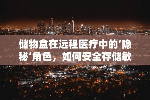 储物盒在远程医疗中的‘隐秘’角色，如何安全存储敏感医疗设备？