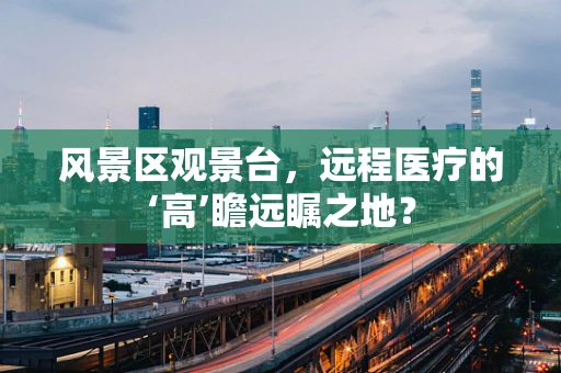 风景区观景台，远程医疗的‘高’瞻远瞩之地？