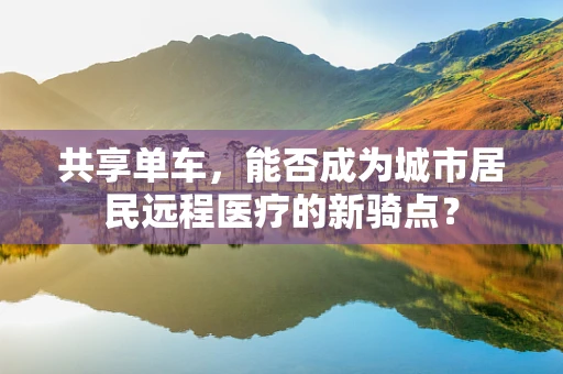 共享单车，能否成为城市居民远程医疗的新骑点？