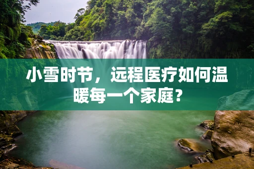 小雪时节，远程医疗如何温暖每一个家庭？