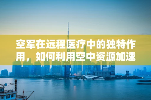 空军在远程医疗中的独特作用，如何利用空中资源加速紧急医疗救援？