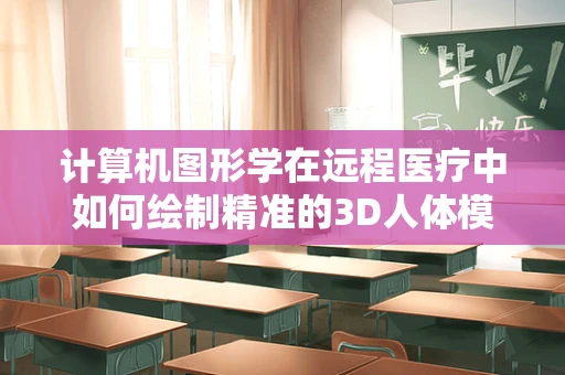 计算机图形学在远程医疗中如何绘制精准的3D人体模型？