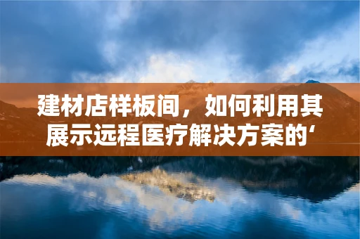 建材店样板间，如何利用其展示远程医疗解决方案的‘未来诊所’？