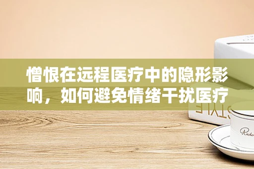 憎恨在远程医疗中的隐形影响，如何避免情绪干扰医疗决策？