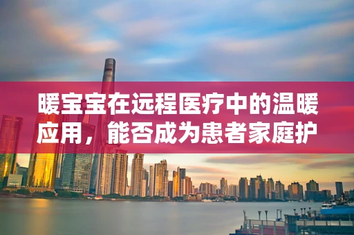 暖宝宝在远程医疗中的温暖应用，能否成为患者家庭护理的新宠？