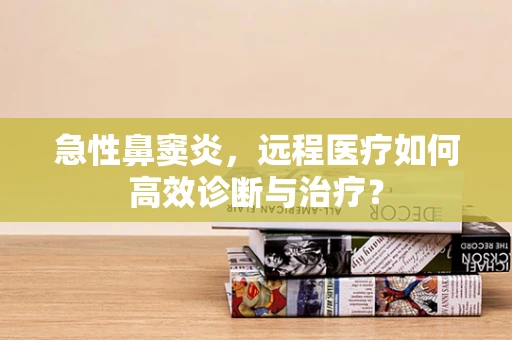 急性鼻窦炎，远程医疗如何高效诊断与治疗？