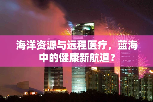 海洋资源与远程医疗，蓝海中的健康新航道？
