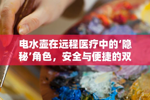 电水壶在远程医疗中的‘隐秘’角色，安全与便捷的双重挑战