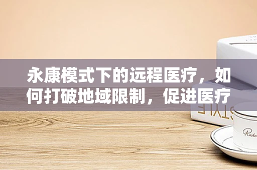 永康模式下的远程医疗，如何打破地域限制，促进医疗资源均衡？