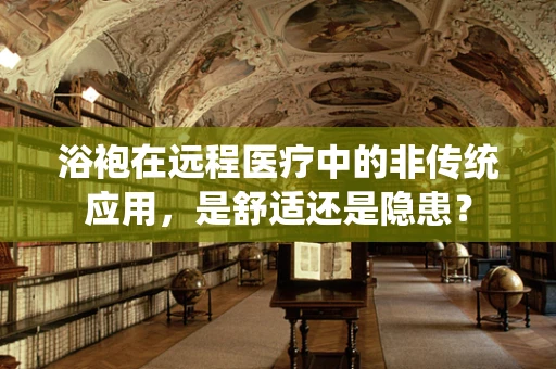 浴袍在远程医疗中的非传统应用，是舒适还是隐患？