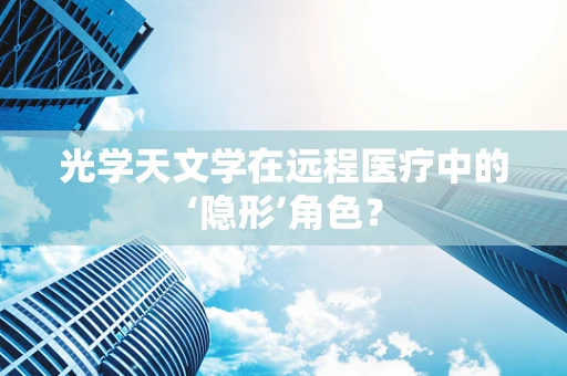 光学天文学在远程医疗中的‘隐形’角色？