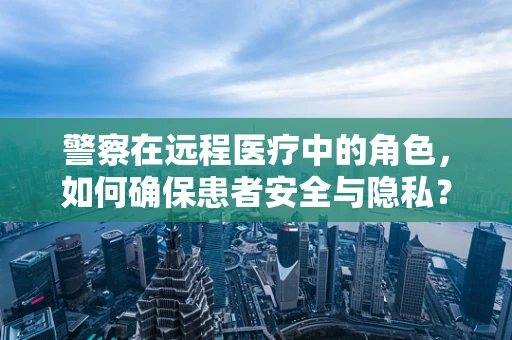 警察在远程医疗中的角色，如何确保患者安全与隐私？