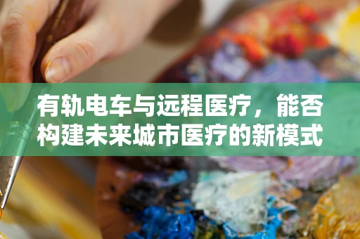 有轨电车与远程医疗，能否构建未来城市医疗的新模式？