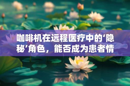 咖啡机在远程医疗中的‘隐秘’角色，能否成为患者情绪管理的‘小助手’？